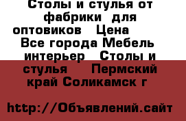 Столы и стулья от фабрики, для оптовиков › Цена ­ 180 - Все города Мебель, интерьер » Столы и стулья   . Пермский край,Соликамск г.